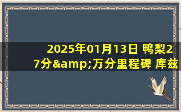 2025年01月13日 鸭梨27分&万分里程碑 库兹马&普尔三分12中0 雷霆送奇才6连败